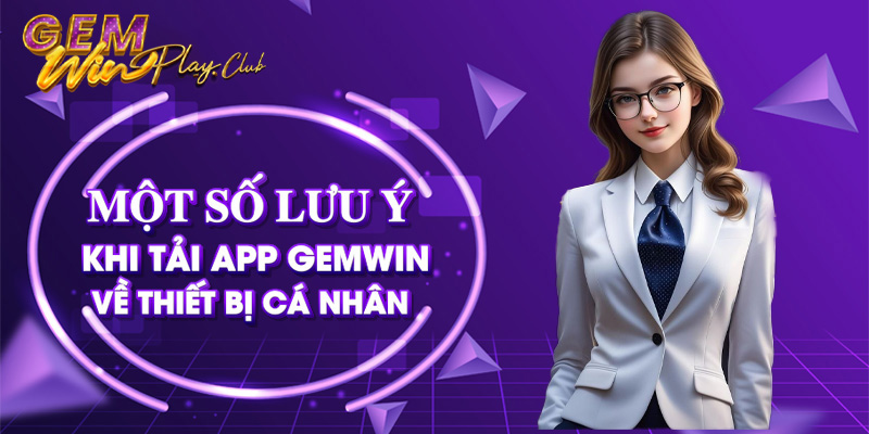 Một số lưu ý khi tải app Gemwin về thiết bị cá nhân