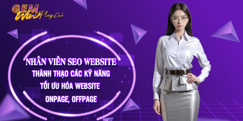 Nhân viên SEO website - Thành thạo các kỹ năng tối ưu hoá website onpage, offpage